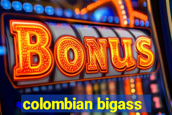 colombian bigass